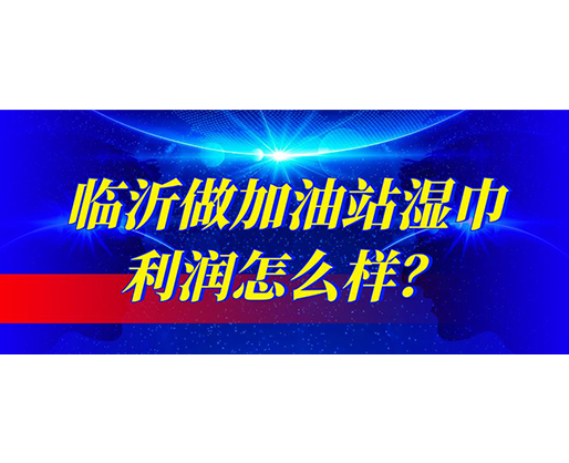 臨沂做加油站濕巾利潤怎么樣？