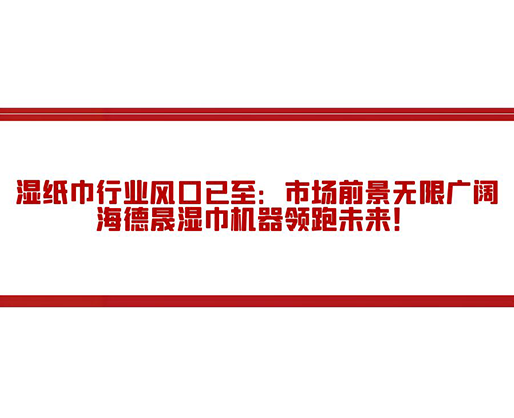 濕紙巾行業(yè)風(fēng)口已至：市場(chǎng)前景無(wú)限廣闊，海德晟濕巾機(jī)器領(lǐng)跑未來(lái)！