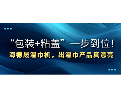 “包裝+粘蓋”一步到位！海德晟濕巾機(jī)，出濕巾產(chǎn)品真漂亮