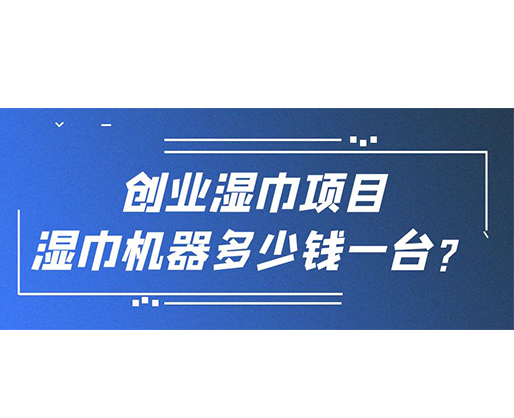創(chuàng)業(yè)濕巾項(xiàng)目，濕巾機(jī)器多少錢(qián)一臺(tái)？