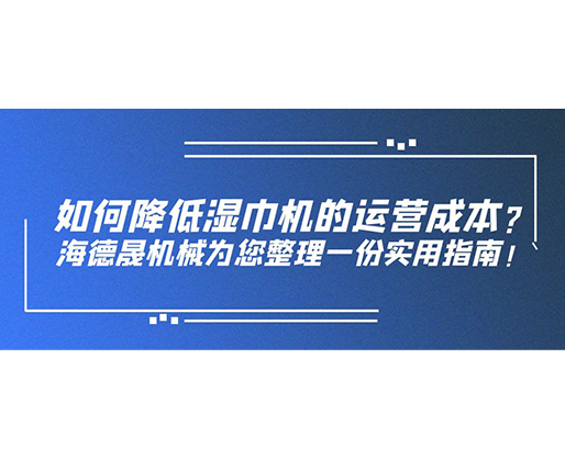 如何降低濕巾機(jī)的運(yùn)營(yíng)成本？海德晟機(jī)械為您整理一份實(shí)用指南！