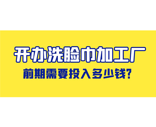 開辦洗臉巾加工廠，前期需要投入多少錢？