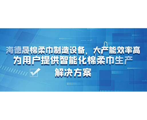 海德晟棉柔巾制造設(shè)備，大產(chǎn)能效率高，為用戶提供智能化棉柔巾生產(chǎn)解決方案