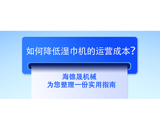 如何降低濕巾機(jī)的運(yùn)營成本？海德晟機(jī)械為您整理一份實用指南